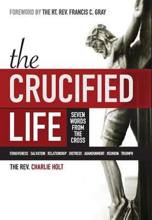 The Crucified Life: Seven Words from the Cross de Charlie Holt