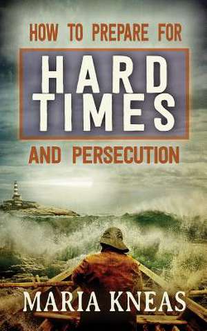 How to Prepare for Hard Times and Persecution de Maria M. Kneas