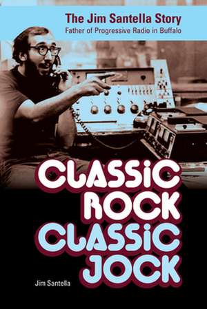 Classic Rock, Classic Jock:: The Jim Santella Story, Father of Progressive Rock in Buffalo de Jim Santella