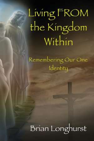 Living From the Kingdom Within: Remembering Our One Identity de Brian Longhurst