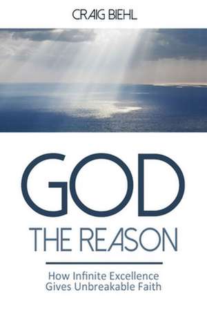 God the Reason: How Infinite Excellence Gives Unbreakable Faith de Craig Biehl