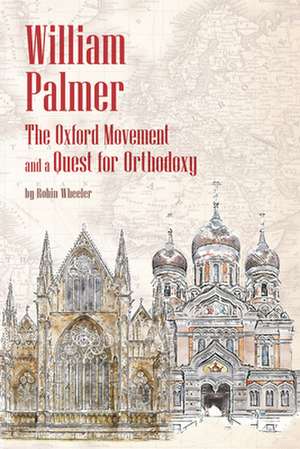 William Palmer: The Oxford Movement and a Quest for Orthodoxy de Robin Wheeler