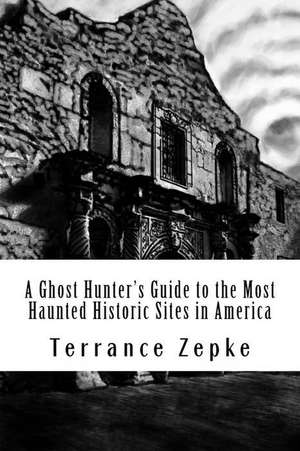 A Ghost Hunter's Guide to the Most Haunted Historic Sites in America de Terrance Zepke