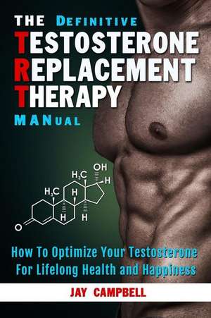 The Definitive Testosterone Replacement Therapy MANual: How to Optimize Your Testosterone For Lifelong Health And Happiness de Jay Campbell