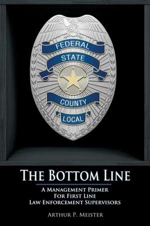 The Bottom Line - A management primer for first line law enforcement supervisors de Arthur P. Meister