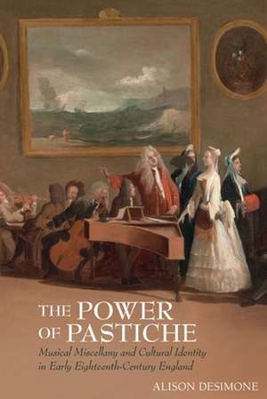 The Power of Pastiche – Musical Miscellany and Cultural Identity in Early Eighteenth–Century England de Alison Desimone