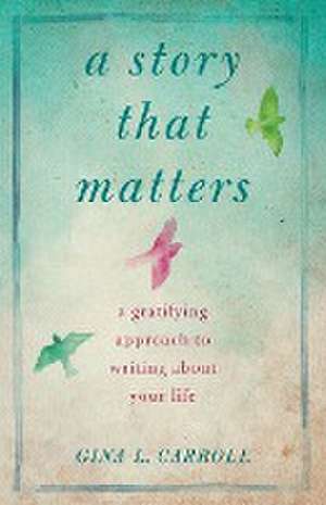 A Story That Matters: A Gratifying Approach to Writing About Your Life de Gina L. Carroll