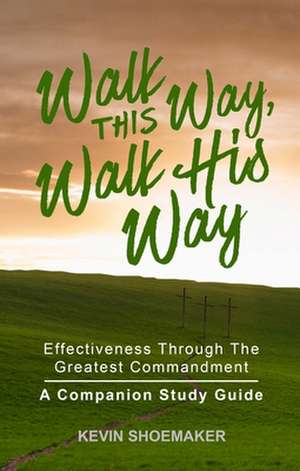 Walk This Way, Walk His Way: Effectiveness Through the Greatest Commandment a Companion Study Guide de Kevin Shoemaker