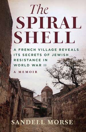 The Spiral Shell: A French Village Reveals Its Secrets of Jewish Resistance in World War II de Sandell Morse