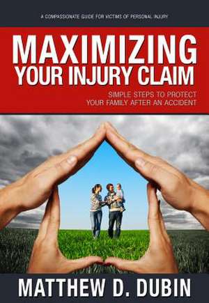 Maximizing Your Injury Claim: Simple Steps to Protect Your Family After an Accident de Matthew D. Dubin