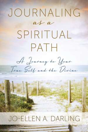 Journaling as a Spiritual Path: A Journey to Your True Self and the Divine de Jo-Ellen A. Darling