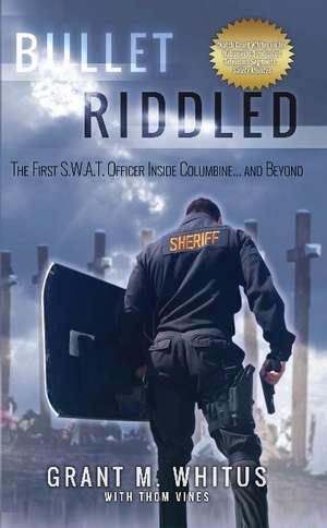 Bullet Riddled: The First S.W.A.T. Officer Inside Columbine and Beyond de Sergeant Grant Whitus