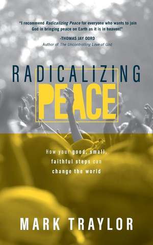 Radicalizing Peace: How Your Small, Faithful Steps Can Change the World de Mark Traylor