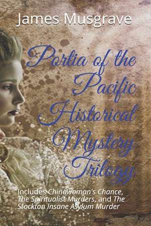 Portia of the Pacific Historical Mystery Trilogy: Includes Chinawoman's Chance, The Spiritualist Murders, and The Stockton Insane Asylum Murder de James Musgrave