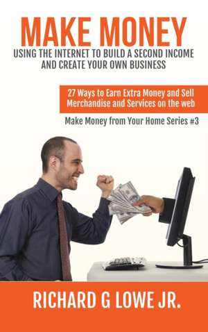 Make Money Using the Internet to Build a Second Income and Create your Own Business de Richard G Lowe Jr