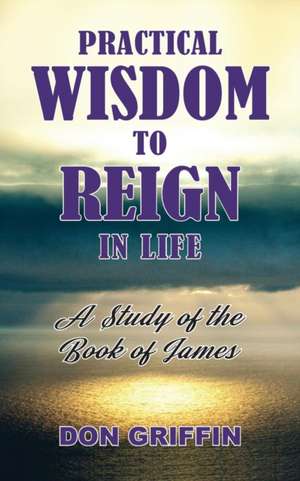 Practical Wisdom to Reign in Life de Don Griffin