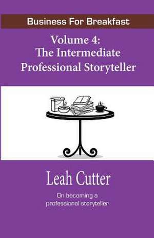 Business for Breakfast, Volume 4: The Intermediate Professional Storyteller de Leah Cutter