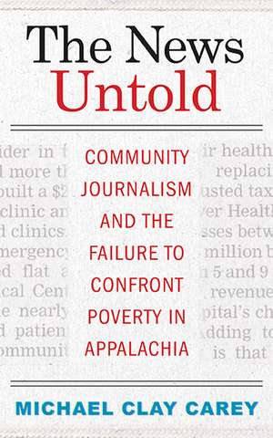 The News Untold: Community Journalism and the Failure to Confront Poverty in Appalachia de Michael Clay Carey