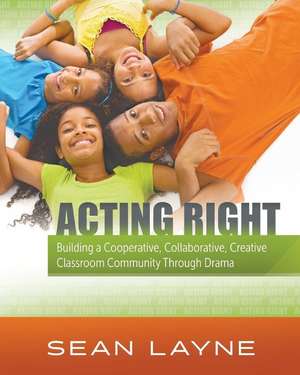 Acting Right: Building a Cooperative, Collaborative, Creative Classroom Community Through Drama de Sean Layne