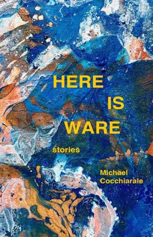 Here Is Ware: Stories de Michael Cocchiarale