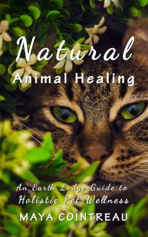 Natural Animal Healing - An Earth Lodge Guide to Holistic Pet Wellness de Maya Cointreau