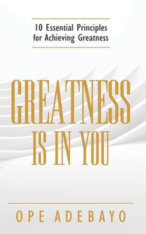 Greatness is in You: 10 Essential Principles of achieving greatness de Ope Adebayo