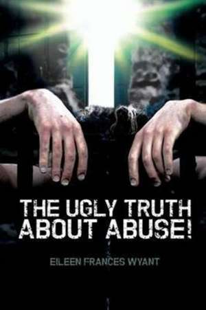 The Ugly Truth About Abuse! de Eileen Frances Wyant