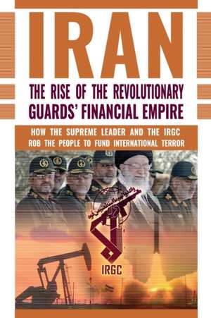 The Rise of Iran's Revolutionary Guards' Financial Empire: How the Supreme Leader and the IRGC Rob the People to Fund International Terror de Ncri U. S. Representative Office