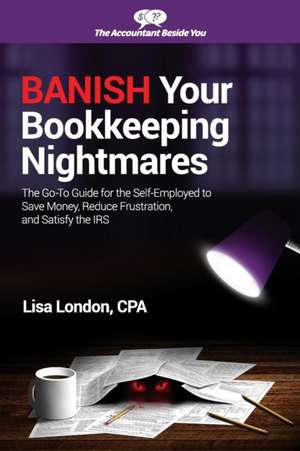 Banish Your Bookkeeping Nightmares: The Go-To Guide for the Self-Employed to Save Money, Reduce Frustration, and Satisfy the IRS de Lisa London