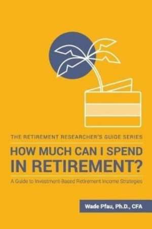 How Much Can I Spend in Retirement?: A Guide to Investment-Based Retirement Income Strategies de Wade D. Pfau