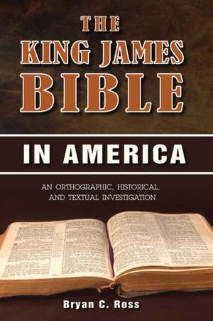 The King James Bible in America: An Orthographic, Historical, and Textual Investigation de Bryan C. Ross