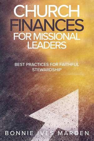 Church Finances for Missional Leaders: Best Practices for Faithful Stewardship de Bonnie Ives Marden