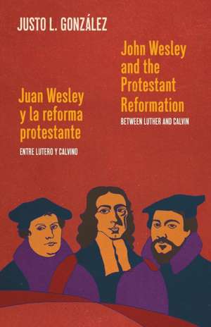 John Wesley and the Protestant Reformation / Juan Wesley y la reforma protestante: Between Luther and Calvin / Entre Lutero y Calvino de Justo L. González