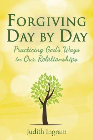 Forgiving Day by Day: Practicing God's Ways in Our Relationships de Judith Ingram