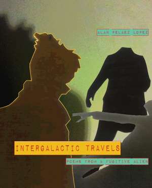 Intergalactic Travels: poems from a fugitive alien de Alan Pelaez Lopez