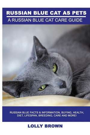 Russian Blue Cats as Pets: Russian Blue Facts & Information, buying, health, diet, lifespan, breeding, care and more! A Russian Blue Cat Care Gui de Lolly Brown