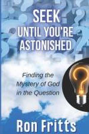 Seek Until You're Astonished: Finding the Mystery of God in the Question de Ron Fritts