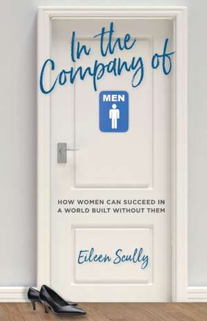 In the Company of Men: How Women Can Succeed in a World Built Without Them de Eileen Scully