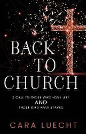 Back to Church: A Call to Those Who Have Left and Those Who Have Stayed de Cara Luecht