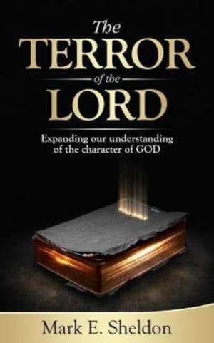 The Terror of the Lord: Expanding Our Understanding of the Character of God de Mark E. Sheldon