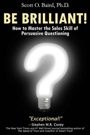 Be Brilliant! How to Master the Sales Skill of Persuasive Questioning de Scott O Baird