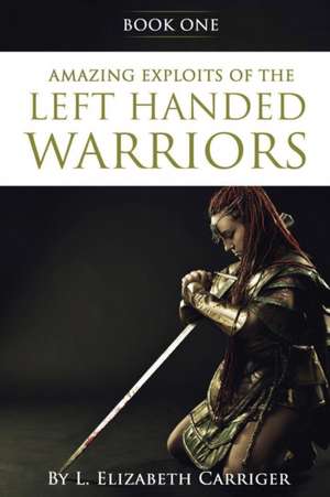 Amazing Exploits of the Left Handed Warrior Series Book One de L Elizabeth Carriger