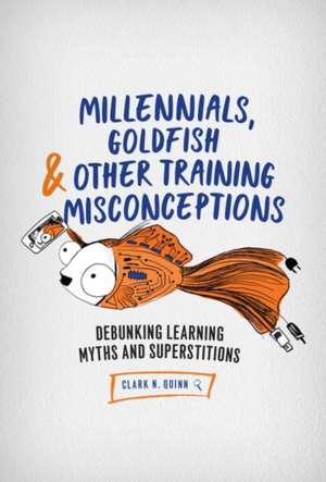 Millennials, Goldfish & Other Training Misconceptions: Debunking Learning Myths and Superstitions de Clark N. Quinn