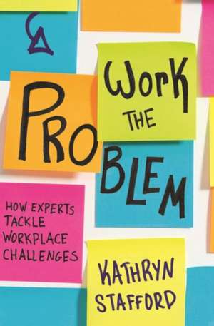 Work the Problem: How Experts Tackle Workplace Challenges de Kathryn Stafford