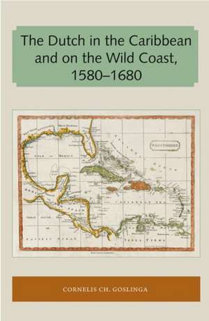 The Dutch in the Caribbean and on the Wild Coast 1580-1680 de Cornelis Ch Goslinga