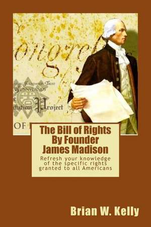 The Bill of Rights By Founder James Madison: Refresh your knowledge of the specific rights granted to all Americans de Brian W. Kelly