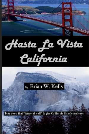 Hasta La Vista California: Tear down that "immoral wall," and give California its independence. de Brian W. Kelly