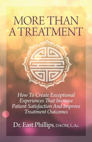 More Than a Treatment: How to Create Exceptional Experiences That Increase Patient Satisfaction and Improve Treatment Outcomes de East Phillips