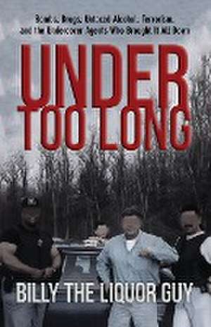 Under Too Long: Bombs, Drugs, Untaxed Alcohol, Terrorism, And The Undercover Agents Who Brought It All Down de Billy The Liquor Guy