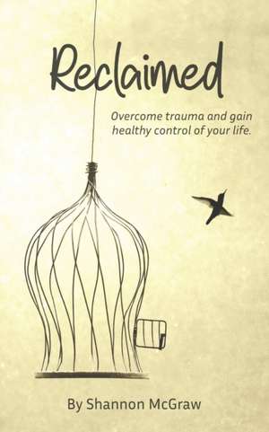 Reclaimed: Overcome Trauma and Gain Healthy Control of Your Life de Shannon M. McGraw